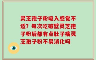 灵芝孢子粉吸入感觉不适？每次吃破壁灵芝孢子粉后都有点肚子痛灵芝孢子粉不易消化吗