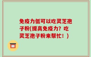 免疫力低可以吃灵芝孢子粉(提高免疫力？吃灵芝孢子粉来帮忙！)