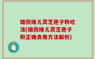 瑞倪维儿灵芝孢子粉吃法(瑞倪维儿灵芝孢子粉正确食用方法解析)