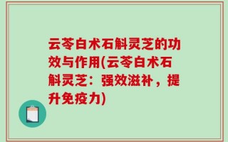云苓白术石斛灵芝的功效与作用(云苓白术石斛灵芝：强效滋补，提升免疫力)