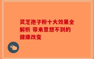 灵芝孢子粉十大效果全解析 带来意想不到的健康改变