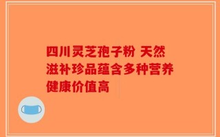 四川灵芝孢子粉 天然滋补珍品蕴含多种营养健康价值高
