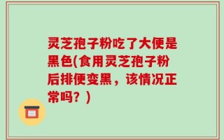 灵芝孢子粉吃了大便是黑色(食用灵芝孢子粉后排便变黑，该情况正常吗？)