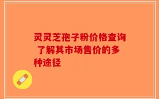 灵灵芝孢子粉价格查询 了解其市场售价的多种途径