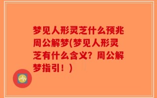 梦见人形灵芝什么预兆周公解梦(梦见人形灵芝有什么含义？周公解梦指引！)