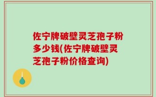 佐宁牌破壁灵芝孢子粉多少钱(佐宁牌破壁灵芝孢子粉价格查询)