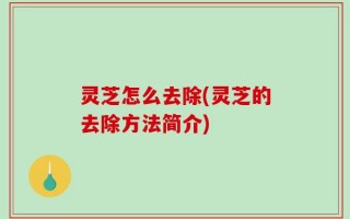 灵芝怎么去除(灵芝的去除方法简介)