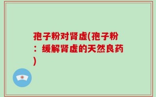 孢子粉对肾虚(孢子粉：缓解肾虚的天然良药)