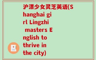 沪漂少女灵芝英语(Shanghai girl Lingzhi masters English to thrive in the city)