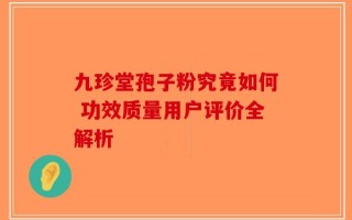 九珍堂孢子粉究竟如何 功效质量用户评价全解析