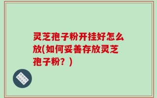 灵芝孢子粉开挂好怎么放(如何妥善存放灵芝孢子粉？)
