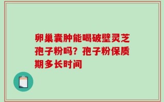 卵巢囊肿能喝破壁灵芝孢子粉吗？孢子粉保质期多长时间