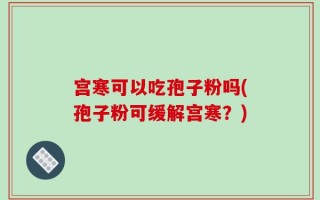 宫寒可以吃孢子粉吗(孢子粉可缓解宫寒？)