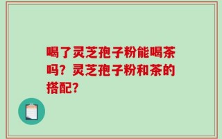 喝了灵芝孢子粉能喝茶吗？灵芝孢子粉和茶的搭配？
