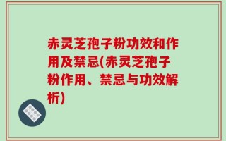 赤灵芝孢子粉功效和作用及禁忌(赤灵芝孢子粉作用、禁忌与功效解析)