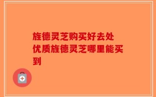 旌德灵芝购买好去处 优质旌德灵芝哪里能买到