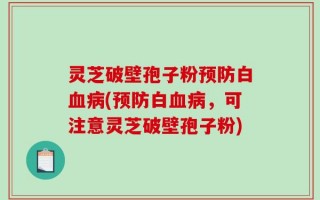 灵芝破壁孢子粉预防白血病(预防白血病，可注意灵芝破壁孢子粉)