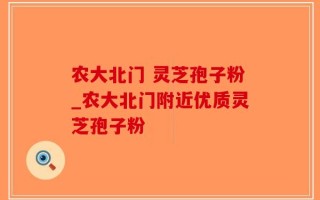 农大北门 灵芝孢子粉_农大北门附近优质灵芝孢子粉