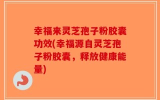 幸福来灵芝孢子粉胶囊功效(幸福源自灵芝孢子粉胶囊，释放健康能量)