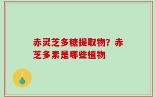 赤灵芝多糖提取物？赤芝多素是哪些植物
