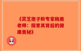 《灵芝孢子粉专家杨雨老师：探索其背后的健康奥秘》