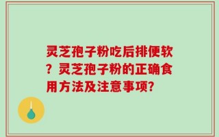 灵芝孢子粉吃后排便软？灵芝孢子粉的正确食用方法及注意事项？