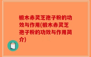椴木赤灵芝孢子粉的功效与作用(椴木赤灵芝孢子粉的功效与作用简介)