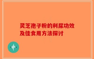 灵芝孢子粉的利尿功效及佳食用方法探讨