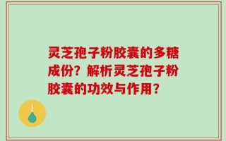 灵芝孢子粉胶囊的多糖成份？解析灵芝孢子粉胶囊的功效与作用？