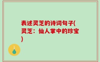 表述灵芝的诗词句子(灵芝：仙人掌中的珍宝)