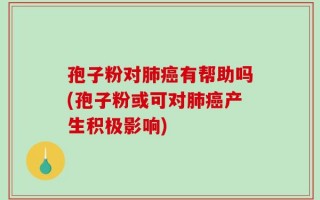 孢子粉对肺癌有帮助吗(孢子粉或可对肺癌产生积极影响)