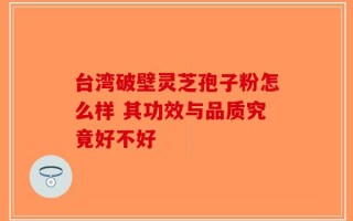 台湾破壁灵芝孢子粉怎么样 其功效与品质究竟好不好
