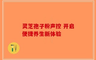 灵芝孢子粉声控 开启便捷养生新体验