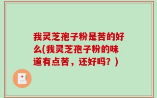 我灵芝孢子粉是苦的好么(我灵芝孢子粉的味道有点苦，还好吗？)