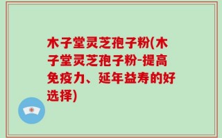 木子堂灵芝孢子粉(木子堂灵芝孢子粉-提高免疫力、延年益寿的好选择)