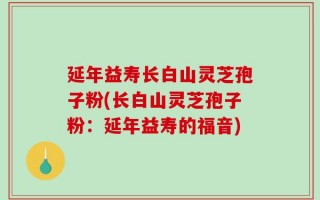 延年益寿长白山灵芝孢子粉(长白山灵芝孢子粉：延年益寿的福音)