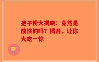 孢子粉大揭晓：竟然是酸性的吗？揭开，让你大吃一惊