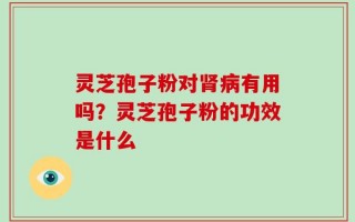 灵芝孢子粉对肾病有用吗？灵芝孢子粉的功效是什么