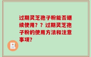 过期灵芝孢子粉能否继续使用？？过期灵芝孢子粉的使用方法和注意事项？