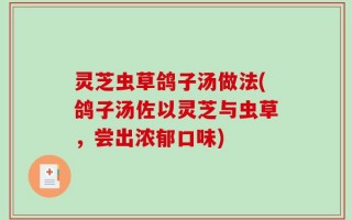 灵芝虫草鸽子汤做法(鸽子汤佐以灵芝与虫草，尝出浓郁口味)