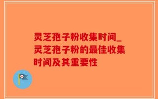 灵芝孢子粉收集时间_灵芝孢子粉的最佳收集时间及其重要性