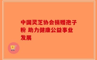 中国灵芝协会捐赠孢子粉 助力健康公益事业发展