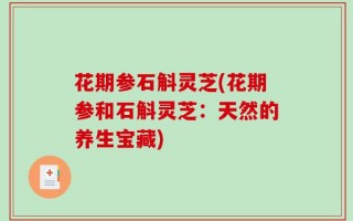 花期参石斛灵芝(花期参和石斛灵芝：天然的养生宝藏)