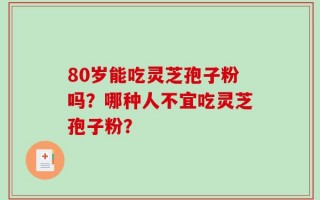 80岁能吃灵芝孢子粉吗？哪种人不宜吃灵芝孢子粉？
