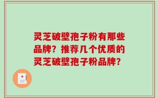 灵芝破壁孢子粉有那些品牌？推荐几个优质的灵芝破壁孢子粉品牌？