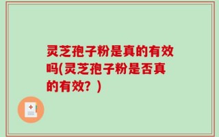 灵芝孢子粉是真的有效吗(灵芝孢子粉是否真的有效？)