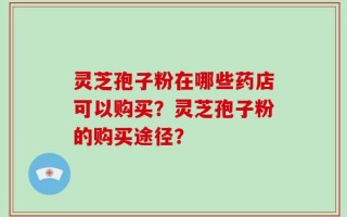灵芝孢子粉在哪些药店可以购买？灵芝孢子粉的购买途径？