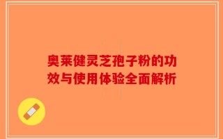 奥莱健灵芝孢子粉的功效与使用体验全面解析
