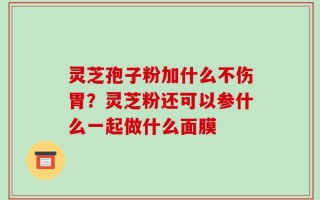 灵芝孢子粉加什么不伤胃？灵芝粉还可以参什么一起做什么面膜