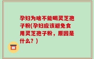 孕妇为啥不能喝灵芝孢子粉(孕妇应该避免食用灵芝孢子粉，原因是什么？)